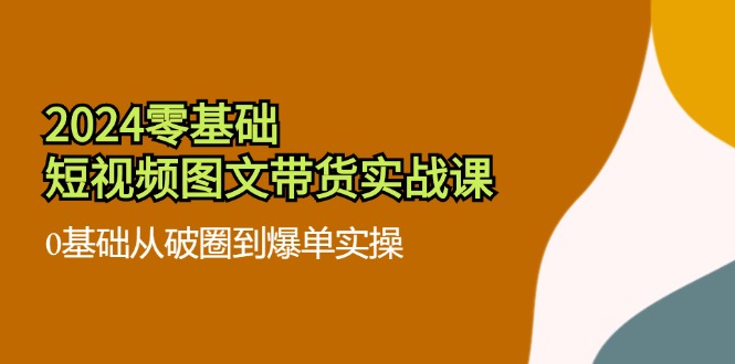 2024零基础·短视频图文带货实战课：0基础从破圈到爆单实操-副业网