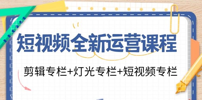 短视频全新运营课程：剪辑专栏+灯光专栏+短视频专栏-副业网
