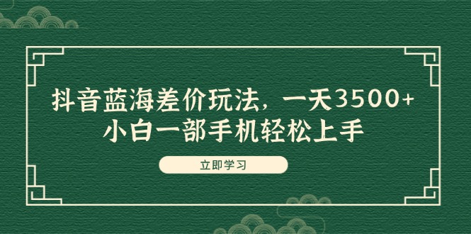 抖音蓝海差价玩法，一天3500+，小白一部手机轻松上手-副业网