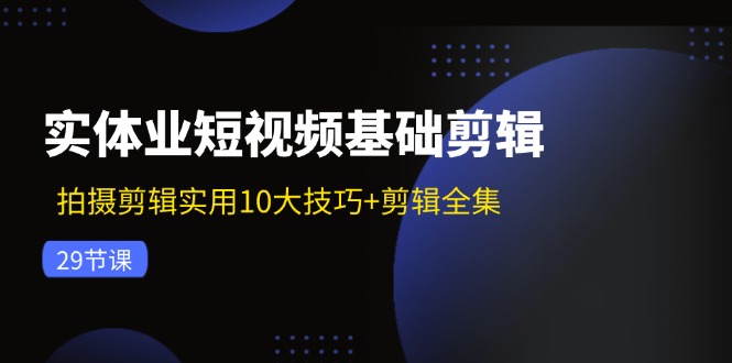 实体业短视频基础剪辑：拍摄剪辑实用10大技巧+剪辑全集-副业网