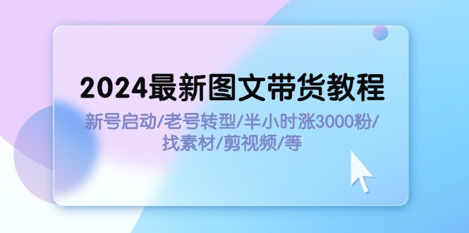 2024最新图文带货教程：新号启动/老号转型/半小时涨3000粉/找素材/剪辑-副业网
