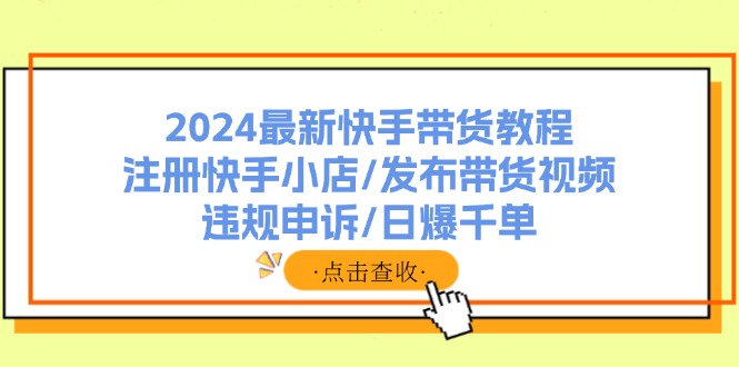 2024最新快手带货教程：注册快手小店/发布带货视频/违规申诉/日爆千单-副业网