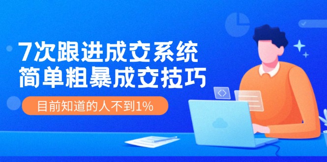 7次 跟进 成交系统：简单粗暴成交技巧，目前知道的人不到1%-副业网