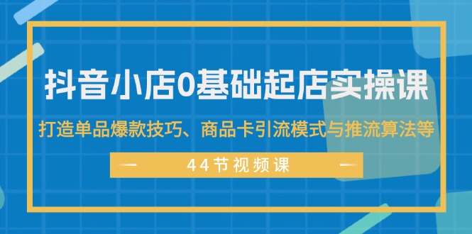 抖音小店0基础起店实操课，打造单品爆款技巧、商品卡引流模式与推流算法等-副业网