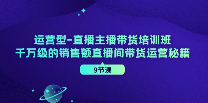 运营型-直播主播带货培训班，千万级的销售额直播间带货运营秘籍-副业网