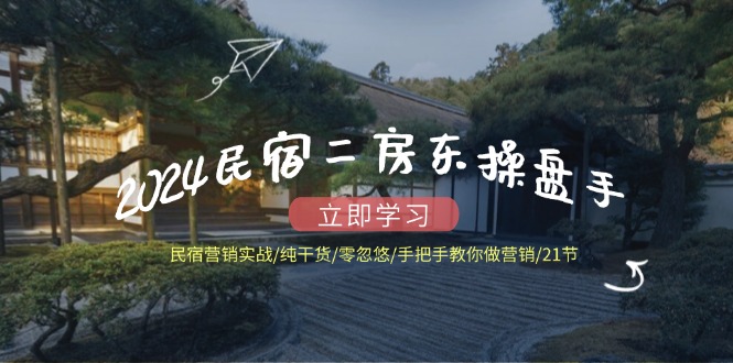 2024民宿二房东操盘手 民宿营销实战/纯干货/零忽悠/手把手教你做营销/21节-副业网