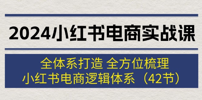 2024小红书电商实战课：全体系打造 全方位梳理 小红书电商逻辑体系 (42节)-副业网