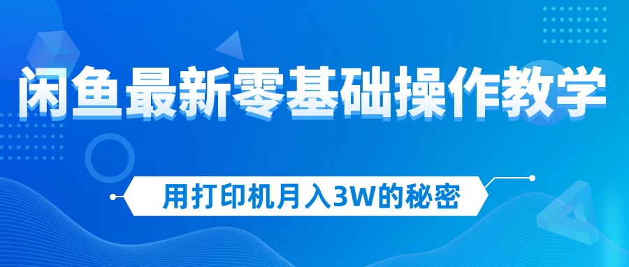 用打印机月入3W的秘密，闲鱼最新零基础操作教学，新手当天上手，赚钱如…-副业网