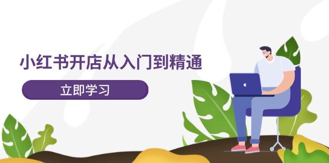 小红书开店从入门到精通，快速掌握小红书店铺运营，实现开店创收-202节课-副业网