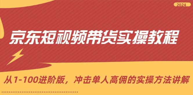 京东短视频带货实操教程，从1-100进阶版，冲击单人高佣的实操方法讲解-副业网