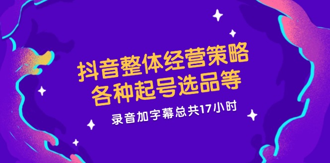 抖音整体经营策略，各种起号选品等  录音加字幕总共17小时-副业网