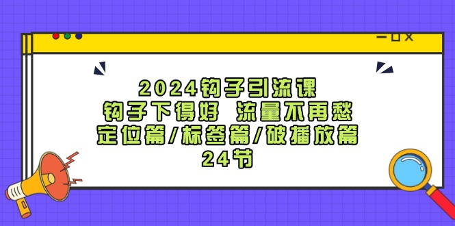2024钩子·引流课：钩子下得好 流量不再愁，定位篇/标签篇/破播放篇/24节-副业网