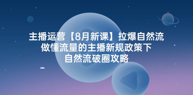 主播运营【8月新课】拉爆自然流，做懂流量的主播新规政策下，自然流破…-副业网