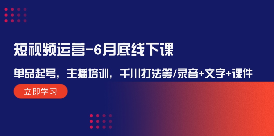 短视频运营-6月底线下课：单品起号，主播培训，千川打法等/录音+文字+课件-副业网