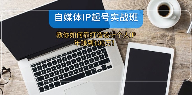 自媒体IP-起号实战班：教你如何靠打造设计个人IP，年赚到100万！-副业网