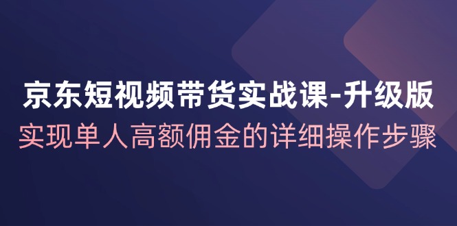 京东-短视频带货实战课-升级版，实现单人高额佣金的详细操作步骤-副业网
