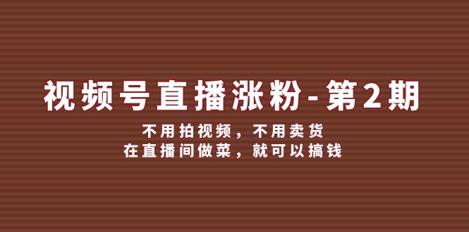 视频号/直播涨粉-第2期，不用拍视频，不用卖货，在直播间做菜，就可以搞钱-副业网