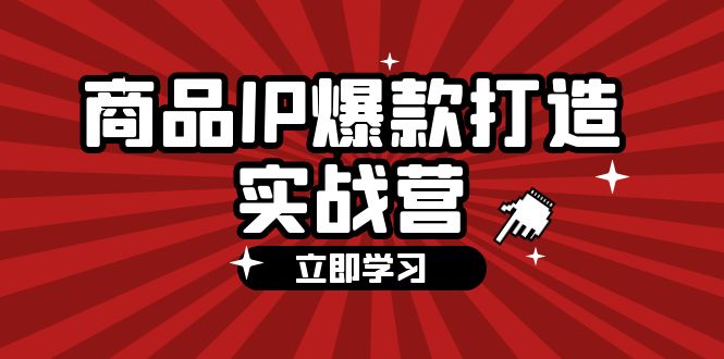 商品-IP爆款打造实战营【第四期】，手把手教你打造商品IP，爆款 不断-副业网