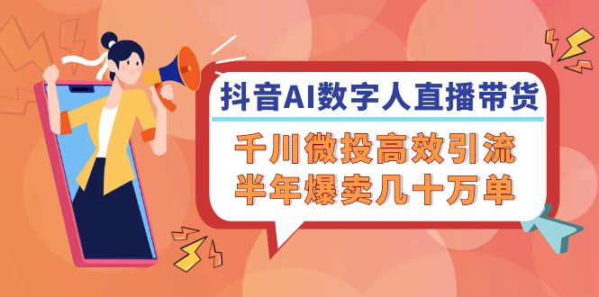 抖音AI-数字人直播带货，千川 微投高效引流，半年爆卖几十万单-副业网
