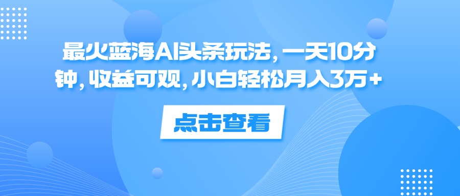 最火蓝海AI头条玩法，一天10分钟，收益可观，小白轻松月入3万+-副业网