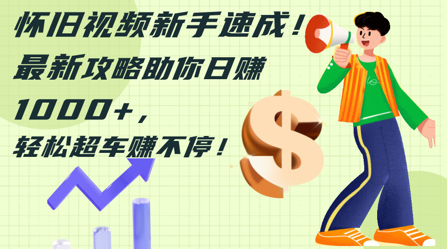 怀旧视频新手速成！最新攻略助你日赚1000+，轻松超车赚不停-副业网