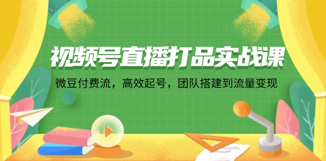 视频号直播打品实战课：微 豆 付 费 流，高效起号，团队搭建到流量变现-副业网