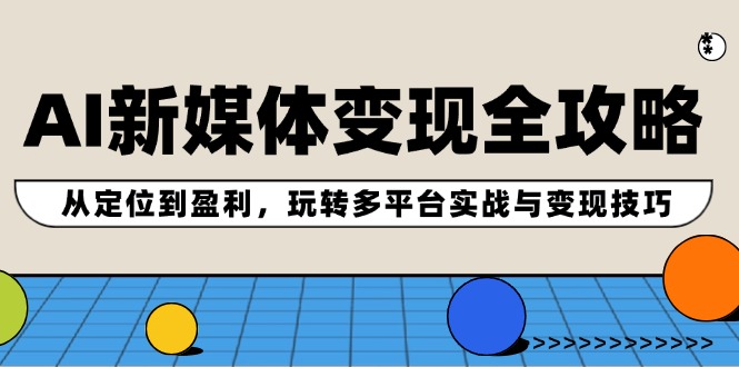AI新媒体变现全攻略：从定位到盈利，玩转多平台实战与变现技巧-副业网