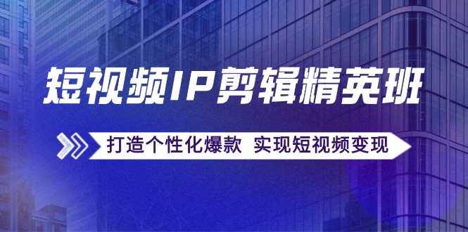 短视频IP剪辑精英班：复刻爆款秘籍，打造个性化爆款  实现短视频变现-副业网