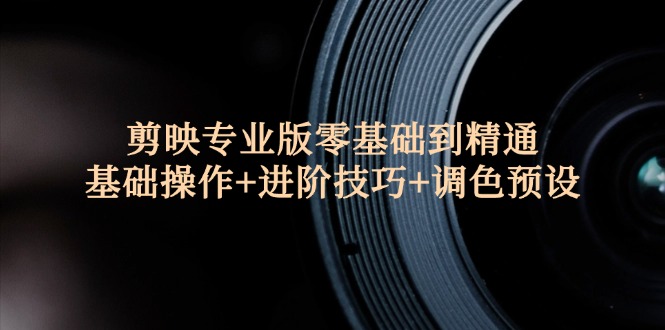 剪映专业版零基础到精通：基础操作+进阶技巧+调色预设"-副业网