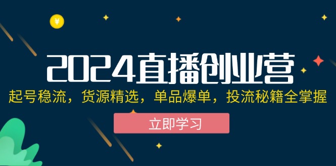 2024直播创业营：起号稳流，货源精选，单品爆单，投流秘籍全掌握-副业网