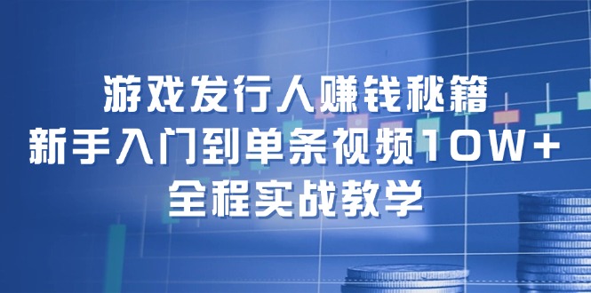 游戏发行人赚钱秘籍:新手入门到单条视频10W+,全程实战教学-副业网