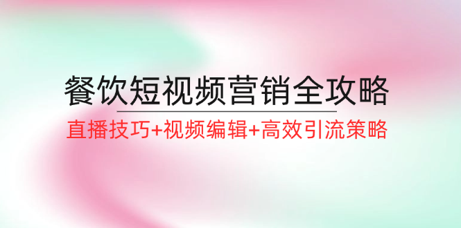 餐饮短视频营销全攻略：直播技巧+视频编辑+高效引流策略-副业网