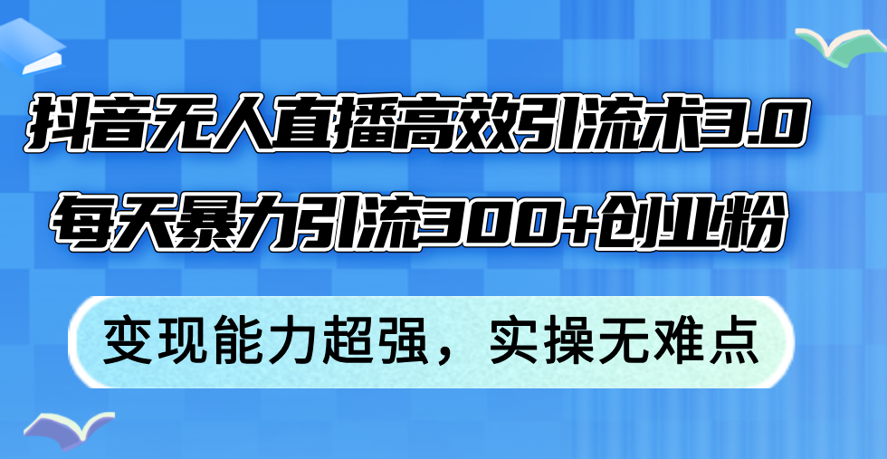 抖音无人直播高效引流术3.0，每天暴力引流300+创业粉，变现能力超强，…-副业网
