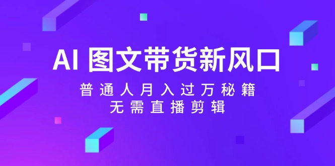 AI 图文带货新风口：普通人月入过万秘籍，无需直播剪辑-副业网