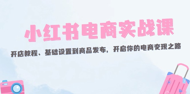小红书电商实战课：开店教程、基础设置到商品发布，开启你的电商变现之路-副业网
