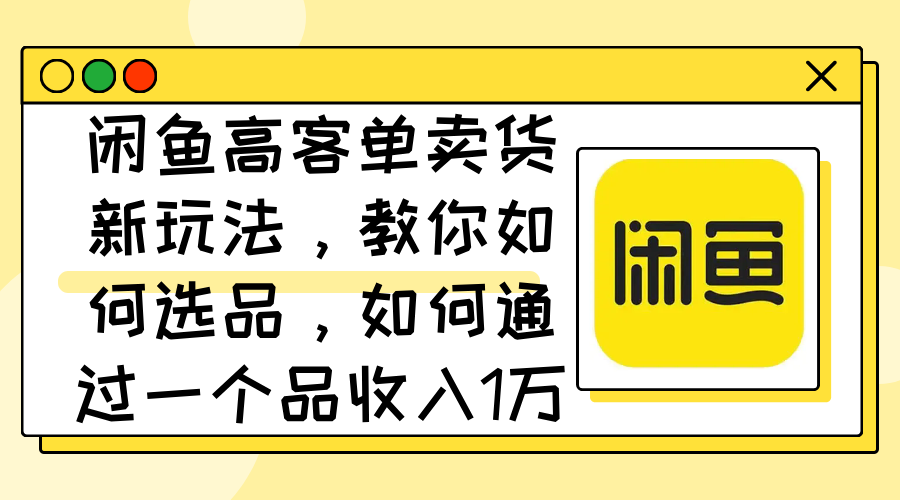 闲鱼高客单卖货新玩法，教你如何选品，如何通过一个品收入1万+-副业网