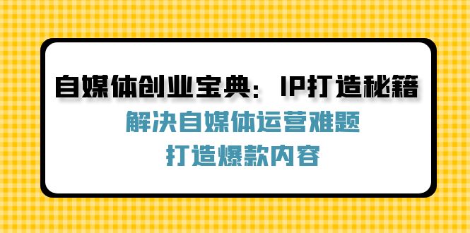 自媒体创业宝典:IP打造秘籍:解决自媒体运营难题,打造爆款内容-副业网