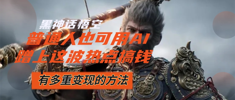 黑神话悟空爆火，已经有人利用这波流量变现几十万，普通人也可用AI蹭上…-副业网