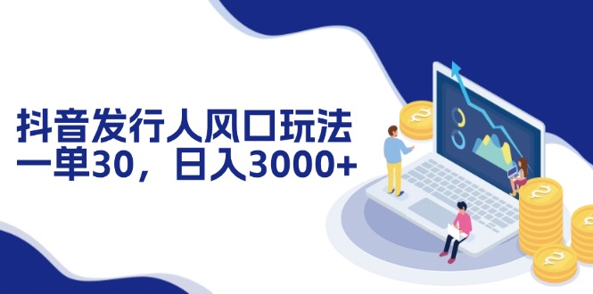 抖音发行人风口玩法，一单30，日入3000+-副业网