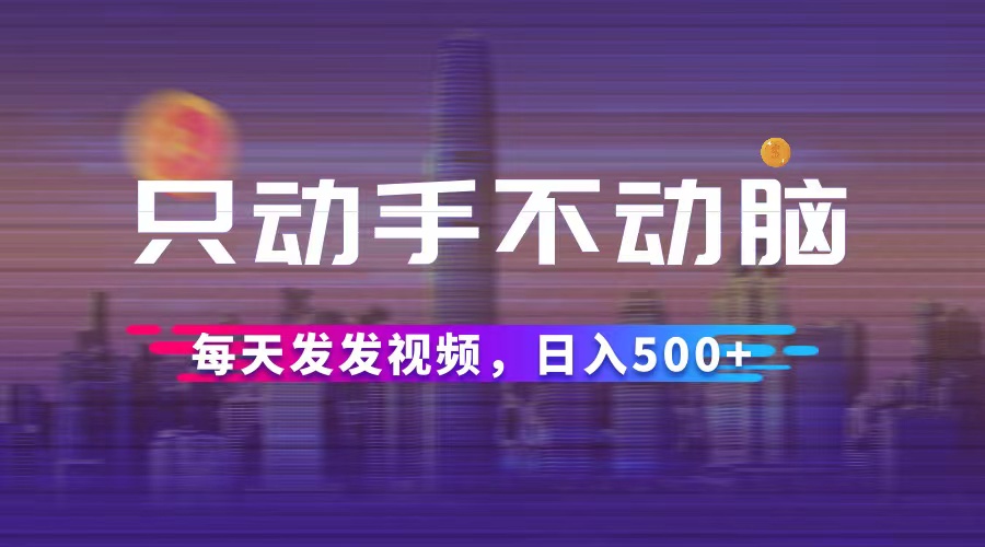 只动手不动脑，每天发发视频，日入500+-副业网