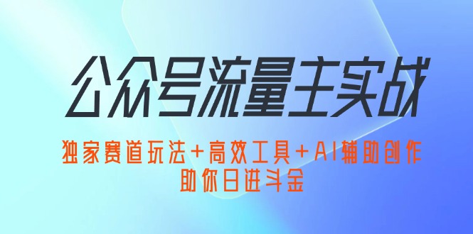 公众号流量主实战：独家赛道玩法+高效工具+AI辅助创作，助你日进斗金-副业网