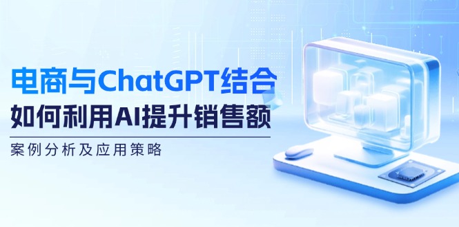 电商与ChatGPT结合：如何利用AI提升销售额，案例分析及应用策略-副业网