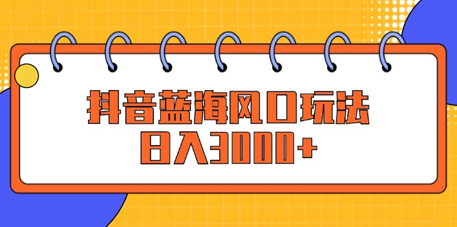 抖音蓝海风口玩法，日入3000+-副业网