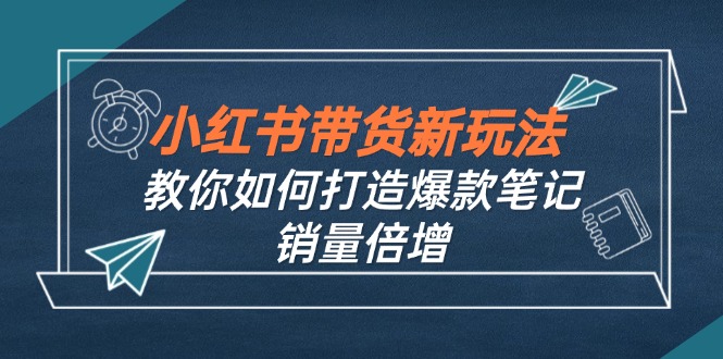 小红书带货新玩法【9月课程】教你如何打造爆款笔记，销量倍增-副业网