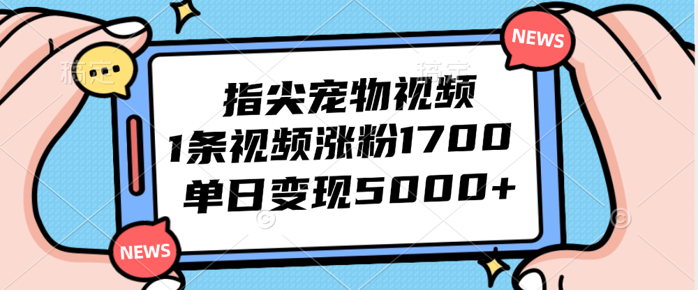 指尖宠物视频，1条视频涨粉1700，单日变现5000+-副业网