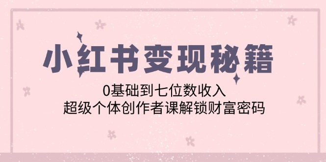 小红书变现秘籍：0基础到七位数收入，超级个体创作者课解锁财富密码-副业网