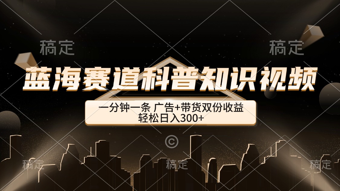 蓝海赛道科普知识类视频，一分钟一条， 广告+带货双份收益，轻松日入300+-副业网