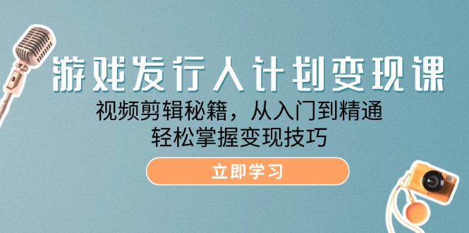 游戏发行人计划变现课:视频剪辑秘籍,从入门到精通,轻松掌握变现技巧-副业网