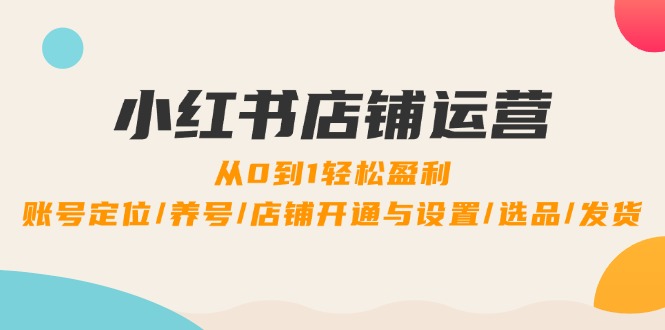 小红书店铺运营：0到1轻松盈利，账号定位/养号/店铺开通与设置/选品/发货-副业网