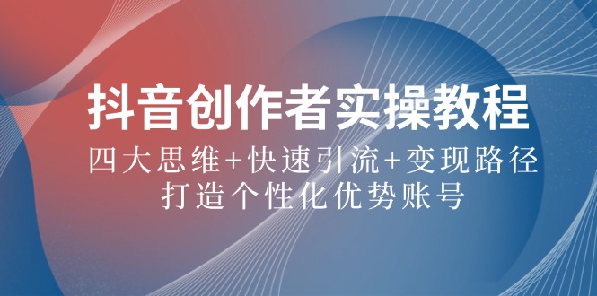 抖音创作者实操教程：四大思维+快速引流+变现路径，打造个性化优势账号-副业网